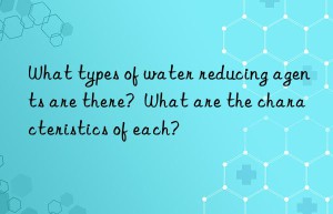 What types of water reducing agents are there?  What are the characteristics of each?