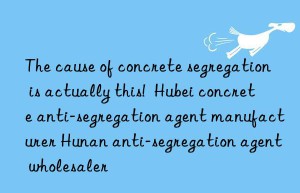 The cause of concrete segregation is actually this!  Hubei concrete anti-segregation agent manufacturer Hunan anti-segregation agent wholesaler