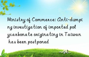 Ministry of Commerce: Anti-dumping investigation of imported polycarbonate originating in Taiwan has been postponed