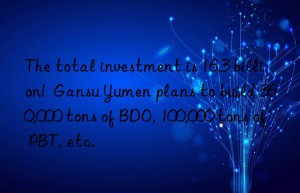 The total investment is 16.3 billion!  Gansu Yumen plans to build 360,000 tons of BDO, 100,000 tons of PBT, etc.