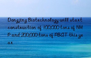 Dongjing Biotechnology will start construction of 100,000 tons of NMP and 200,000 tons of PBAT this year