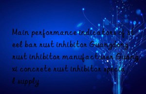 Main performance indicators of steel bar rust inhibitor Guangdong rust inhibitor manufacturer Guangxi concrete rust inhibitor special supply