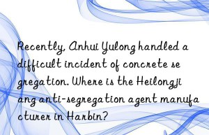 Recently, Anhui Yulong handled a difficult incident of concrete segregation. Where is the Heilongjiang anti-segregation agent manufacturer in Harbin?