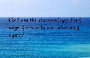 What are the standards for the dosage of concrete air-entraining agent?