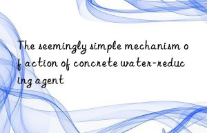 The seemingly simple mechanism of action of concrete water-reducing agent