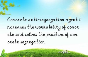 Concrete anti-segregation agent increases the workability of concrete and solves the problem of concrete segregation