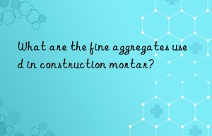 What are the fine aggregates used in construction mortar?