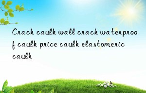 Crack caulk wall crack waterproof caulk price caulk elastomeric caulk