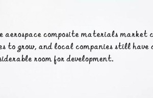 The aerospace composite materials market continues to grow, and local companies still have considerable room for development.