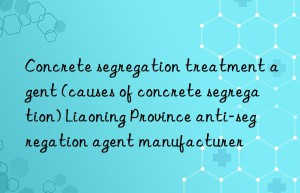 Concrete segregation treatment agent (causes of concrete segregation) Liaoning Province anti-segregation agent manufacturer