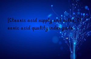 [Stearic acid supply and sales] Stearic acid quality index guide