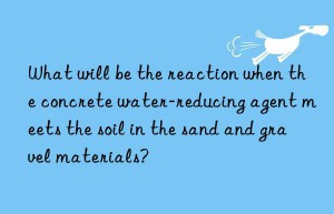 What will be the reaction when the concrete water-reducing agent meets the soil in the sand and gravel materials?