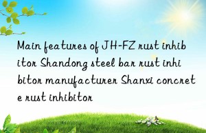 Main features of JH-FZ rust inhibitor Shandong steel bar rust inhibitor manufacturer Shanxi concrete rust inhibitor