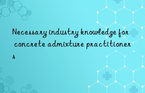 Necessary industry knowledge for concrete admixture practitioners