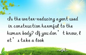 Is the water-reducing agent used in construction harmful to the human body? If you don’t know, let’s take a look