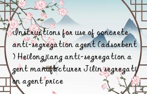 Instructions for use of concrete anti-segregation agent (adsorbent) Heilongjiang anti-segregation agent manufacturer Jilin segregation agent price