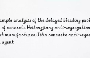 Example analysis of the delayed bleeding problem of concrete Heilongjiang anti-segregation agent manufacturer Jilin concrete anti-segregation agent