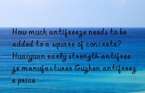 How much antifreeze needs to be added to a square of concrete?  Huaiyuan early strength antifreeze manufacturer Guzhen antifreeze price