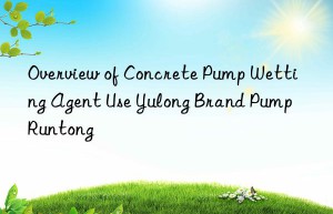 Overview of Concrete Pump Wetting Agent Use Yulong Brand Pump Runtong