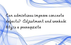 Can admixtures improve concrete defects?  Adjustment and workability is a prerequisite