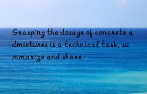 Grasping the dosage of concrete admixtures is a technical task, summarize and share