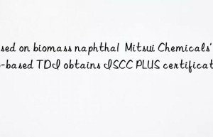 Based on biomass naphtha!  Mitsui Chemicals’ bio-based TDI obtains ISCC PLUS certification