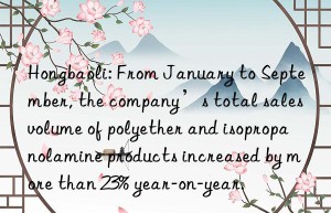 Hongbaoli: From January to September, the company’s total sales volume of polyether and isopropanolamine products increased by more than 23% year-on-year.