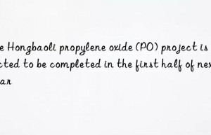 The Hongbaoli propylene oxide (PO) project is expected to be completed in the first half of next year