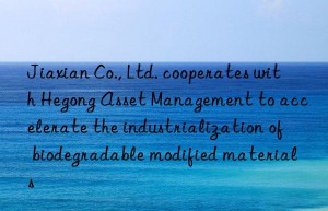 Jiaxian Co., Ltd. cooperates with Hegong Asset Management to accelerate the industrialization of biodegradable modified materials