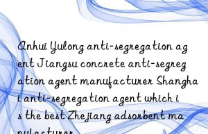 Anhui Yulong anti-segregation agent Jiangsu concrete anti-segregation agent manufacturer Shanghai anti-segregation agent which is the best Zhejiang adsorbent manufacturer