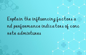 Explain the influencing factors and performance indicators of concrete admixtures