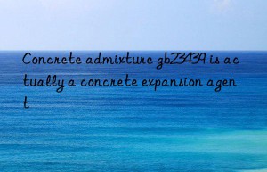 Concrete admixture gb23439 is actually a concrete expansion agent