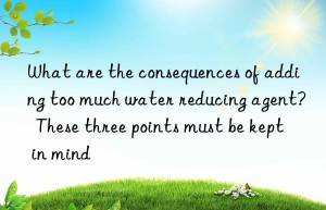 What are the consequences of adding too much water reducing agent?  These three points must be kept in mind