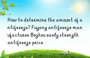 How to determine the amount of antifreeze? Fuyang antifreeze manufacturer Bozhou early strength antifreeze price