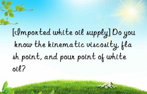 [Imported white oil supply] Do you know the kinematic viscosity, flash point, and pour point of white oil?