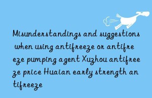 Misunderstandings and suggestions when using antifreeze or antifreeze pumping agent Xuzhou antifreeze price Huaian early strength antifreeze