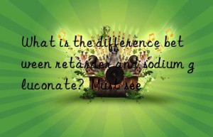 What is the difference between retarder and sodium gluconate?  Must see