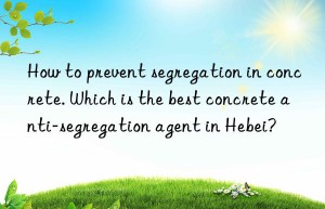 How to prevent segregation in concrete. Which is the best concrete anti-segregation agent in Hebei?