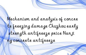 Mechanism and analysis of concrete freezing damage Chuzhou early strength antifreeze price Nanjing concrete antifreeze