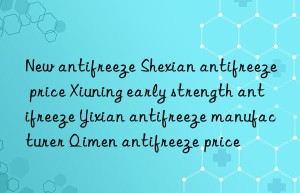 New antifreeze Shexian antifreeze price Xiuning early strength antifreeze Yixian antifreeze manufacturer Qimen antifreeze price