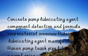 Concrete pump lubricating agent component detection and formula raw material overview Hubei pipe lubricating agent manufacturer Hunan pump truck pipe lubricating agent price