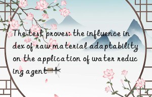 The test proves: the influence index of raw material adaptability on the application of water reducing agent