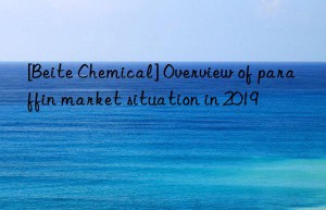 [Beite Chemical] Overview of paraffin market situation in 2019