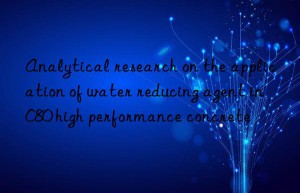 Analytical research on the application of water reducing agent in C80 high performance concrete