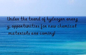 Under the trend of hydrogen energy, opportunities for new chemical materials are coming!