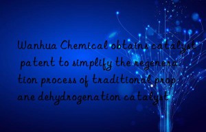 Wanhua Chemical obtains catalyst patent to simplify the regeneration process of traditional propane dehydrogenation catalyst