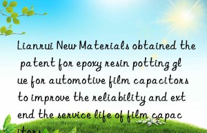 Lianrui New Materials obtained the patent for epoxy resin potting glue for automotive film capacitors to improve the reliability and extend the service life of film capacitors.