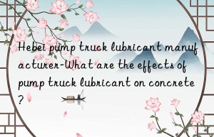 Hebei pump truck lubricant manufacturer-What are the effects of pump truck lubricant on concrete?