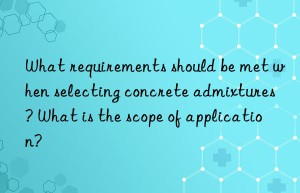 What requirements should be met when selecting concrete admixtures? What is the scope of application?