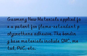 Gaomeng New Materials applied for a patent for flame-retardant polyurethane adhesive. The bonding base materials include SMC, metal, PVC, etc.